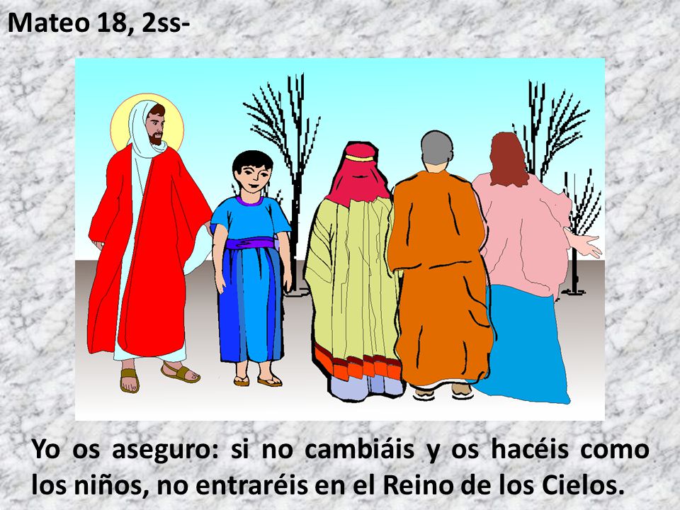 Mateo 18, 2ss- Yo os aseguro: si no cambiáis y os hacéis como los niños, no entraréis en el Reino de los Cielos.