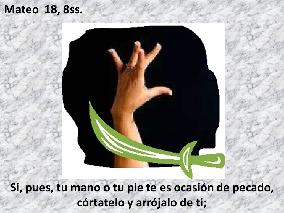 Mateo 18, 8ss. Si, pues, tu mano o tu pie te es ocasión de pecado, córtatelo y arrójalo de ti;