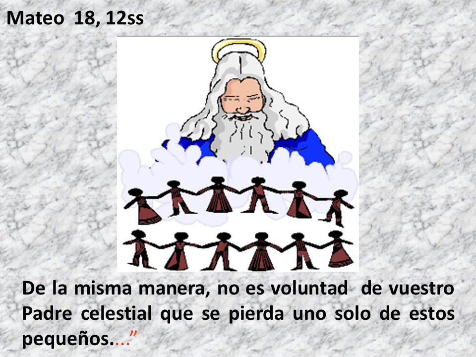 Mateo 18, 12ss De la misma manera, no es voluntad de vuestro Padre celestial que se pierda uno solo de estos pequeños....