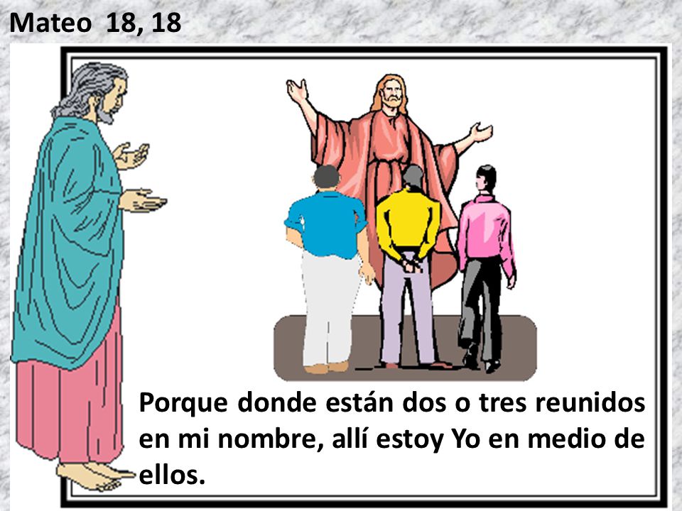 Mateo 18, 18 Porque donde están dos o tres reunidos en mi nombre, allí estoy Yo en medio de ellos.