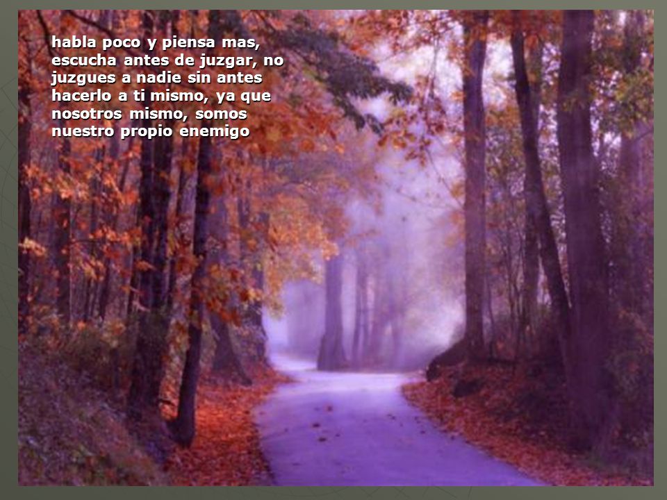habla poco y piensa mas, escucha antes de juzgar, no juzgues a nadie sin antes hacerlo a ti mismo, ya que nosotros mismo, somos nuestro propio enemigo