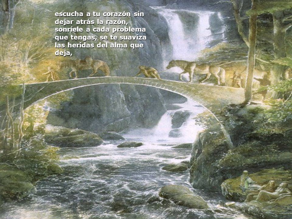 escucha a tu corazón sin dejar atrás la razón, sonríele a cada problema que tengas, se te suaviza las heridas del alma que deja,