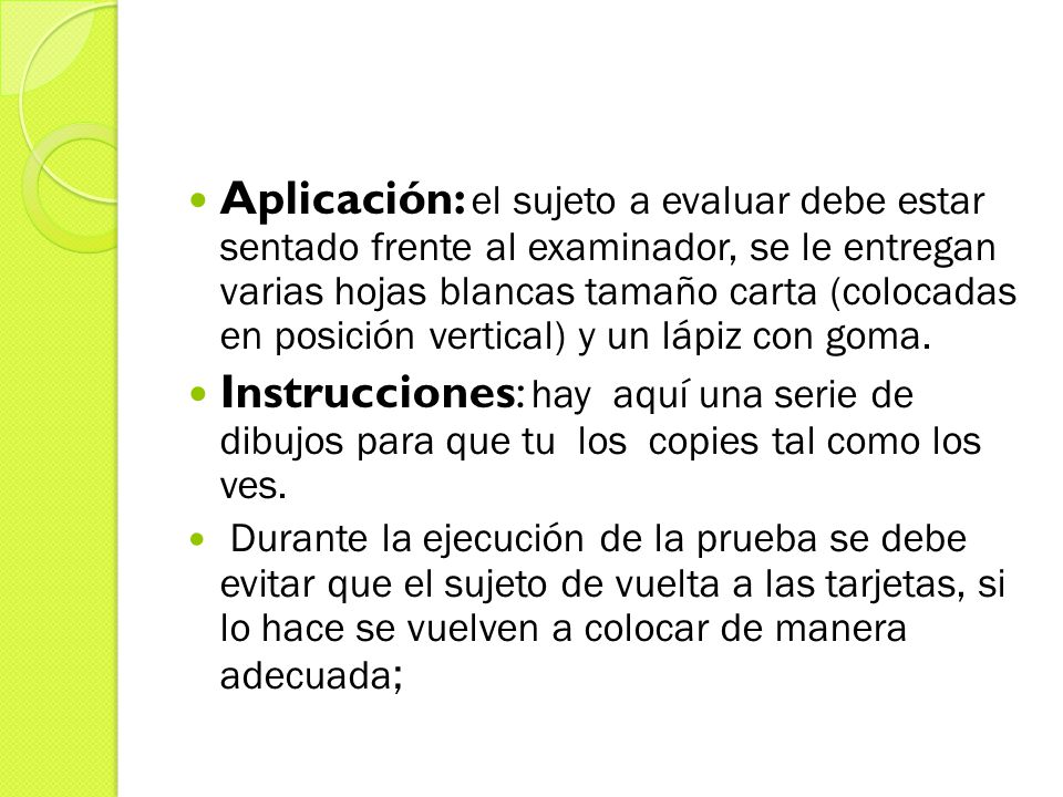 Aplicación: el sujeto a evaluar debe estar sentado frente al examinador, se le entregan varias hojas blancas tamaño carta (colocadas en posición vertical) y un lápiz con goma.