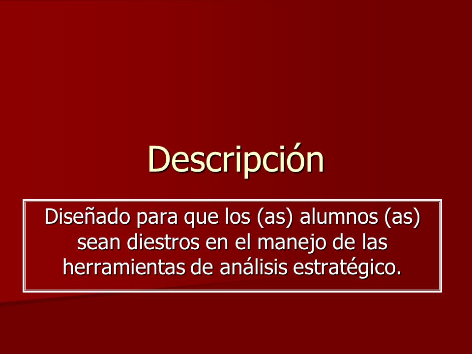 Descripción Diseñado para que los (as) alumnos (as) sean diestros en el manejo de las herramientas de análisis estratégico.
