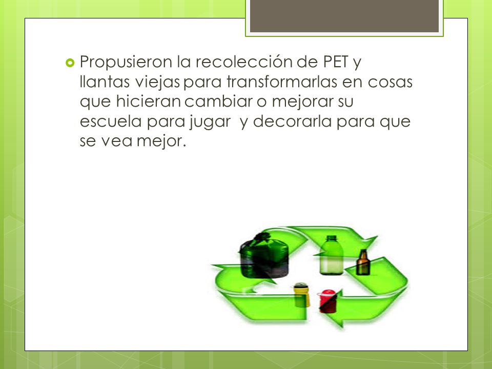 Propusieron la recolección de PET y llantas viejas para transformarlas en cosas que hicieran cambiar o mejorar su escuela para jugar y decorarla para que se vea mejor.