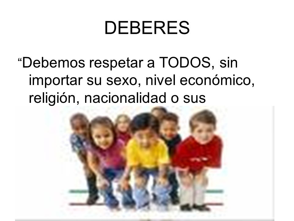 DEBERES Debemos respetar a TODOS, sin importar su sexo, nivel económico, religión, nacionalidad o sus impedimentos físicos y mentales
