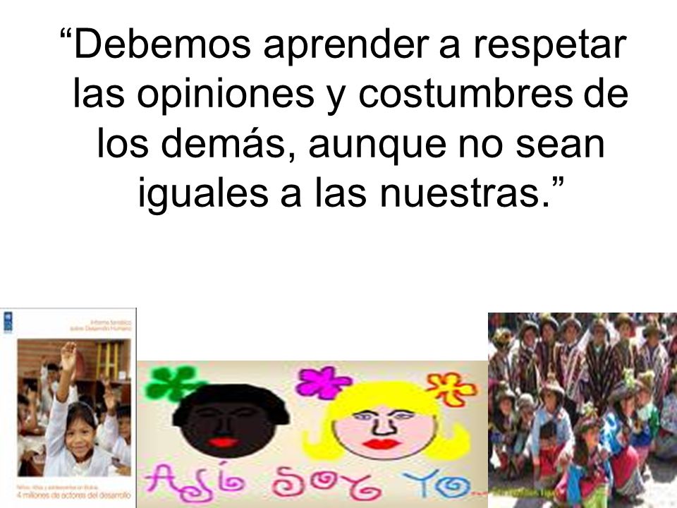 Debemos aprender a respetar las opiniones y costumbres de los demás, aunque no sean iguales a las nuestras.