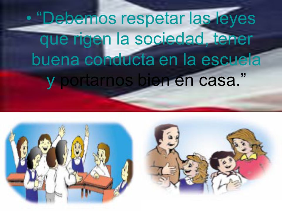 Debemos respetar las leyes que rigen la sociedad, tener buena conducta en la escuela y portarnos bien en casa.