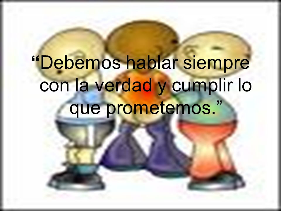 Debemos hablar siempre con la verdad y cumplir lo que prometemos.