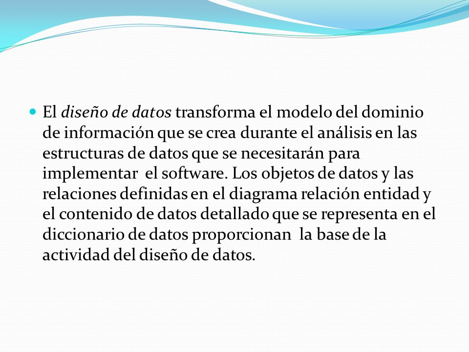 El diseño de datos transforma el modelo del dominio de información que se crea durante el análisis en las estructuras de datos que se necesitarán para implementar el software.