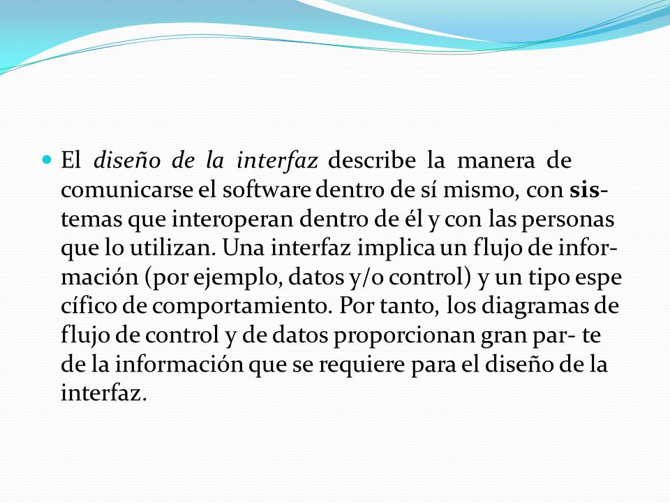 El diseño de la interfaz describe la manera de comunicarse el software dentro de sí mismo, con sis- temas que interoperan dentro de él y con las personas que lo utilizan.