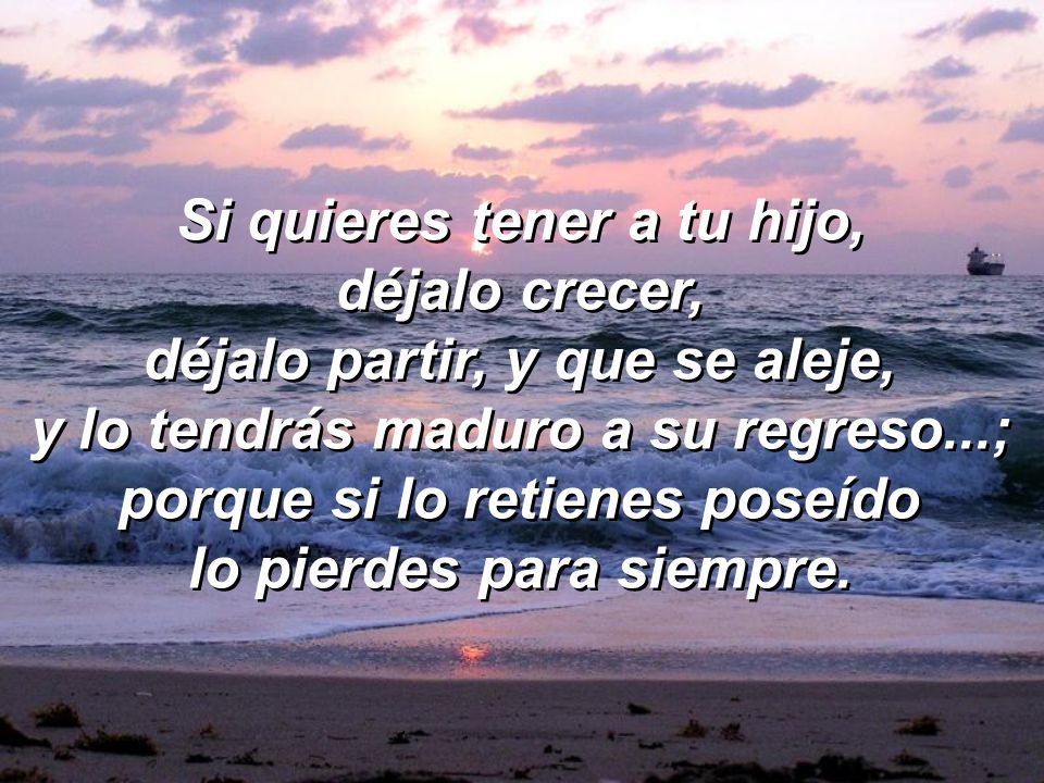 Si quieres tener a tu hijo, déjalo crecer, déjalo partir, y que se aleje, y lo tendrás maduro a su regreso...; porque si lo retienes poseído lo pierdes para siempre.
