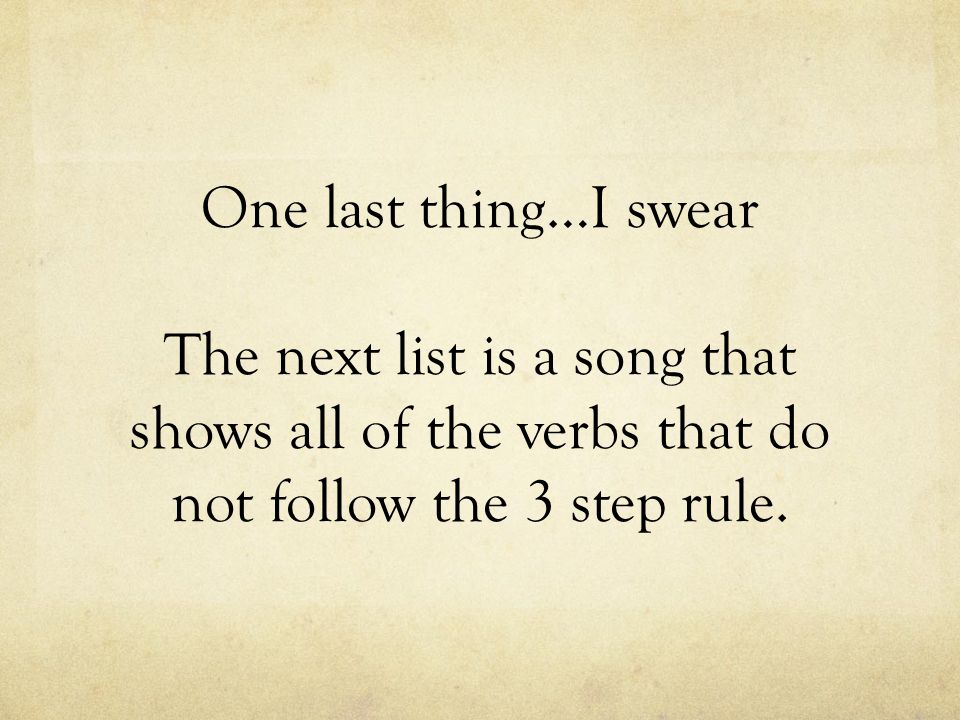 One last thing…I swear The next list is a song that shows all of the verbs that do not follow the 3 step rule.