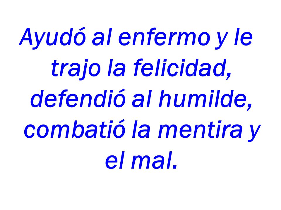 Ayudó al enfermo y le trajo la felicidad, defendió al humilde, combatió la mentira y el mal.