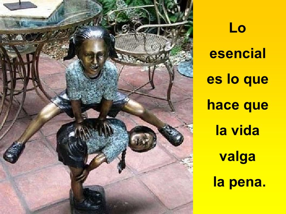 Lo esencial es lo que hace que la vida valga la pena.