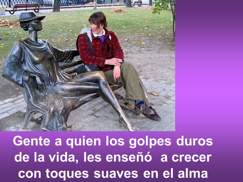 Gente a quien los golpes duros de la vida, les enseñó a crecer con toques suaves en el alma