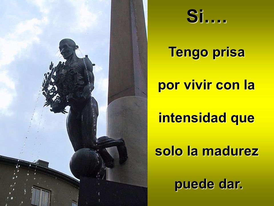 Si…. Tengo prisa por vivir con la intensidad que solo la madurez