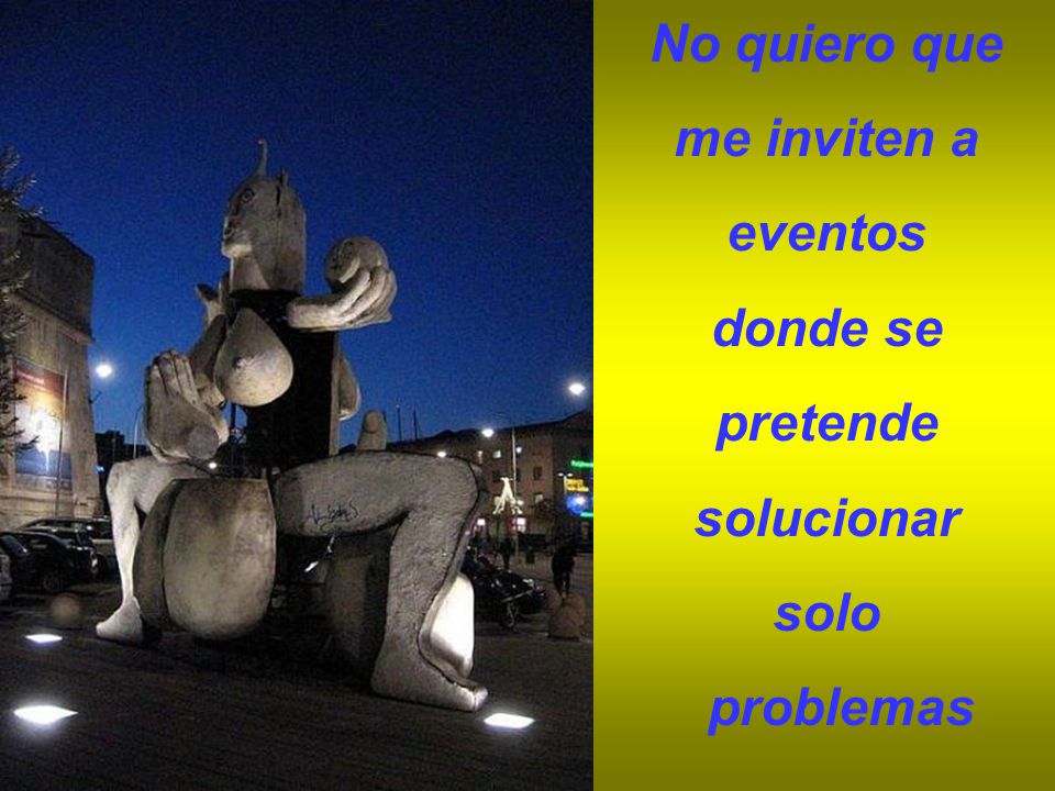 No quiero que me inviten a eventos donde se pretende solucionar solo problemas
