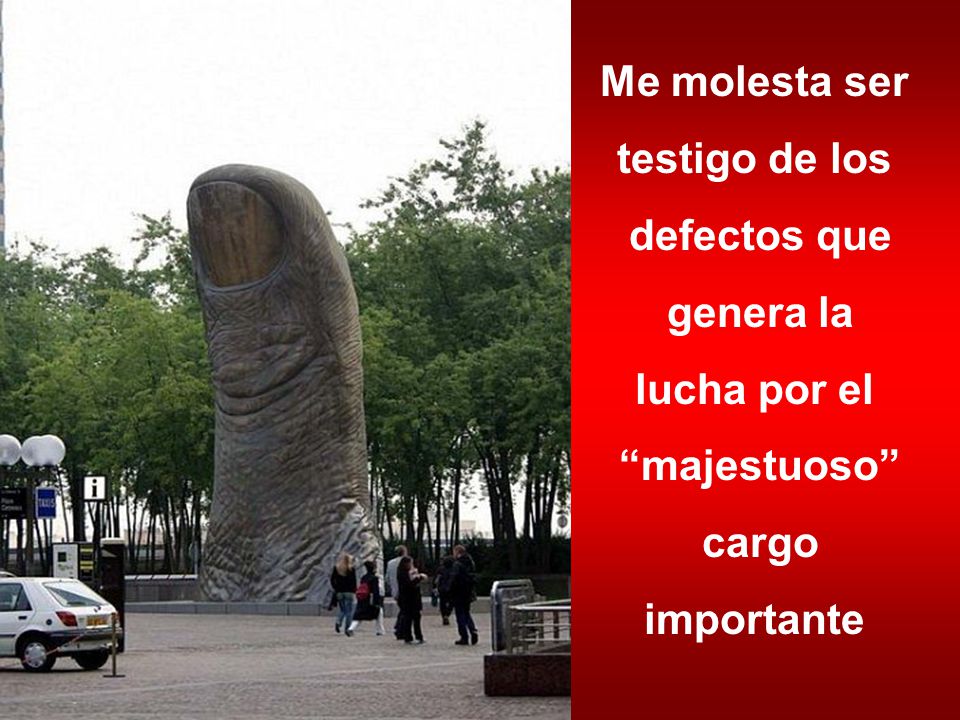 Me molesta ser testigo de los defectos que genera la lucha por el majestuoso cargo importante