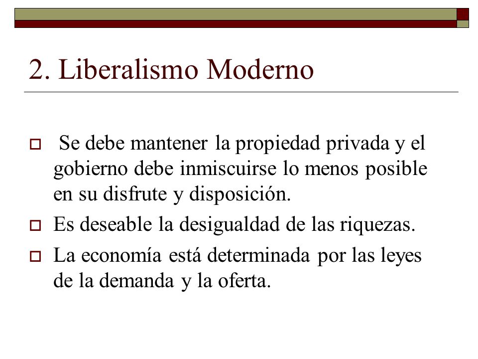 2. Liberalismo Moderno Se debe mantener la propiedad privada y el gobierno debe inmiscuirse lo menos posible en su disfrute y disposición.