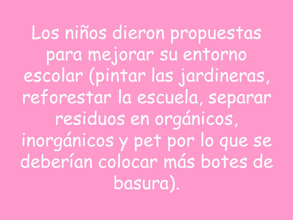 Los niños dieron propuestas para mejorar su entorno escolar (pintar las jardineras, reforestar la escuela, separar residuos en orgánicos, inorgánicos y pet por lo que se deberían colocar más botes de basura).