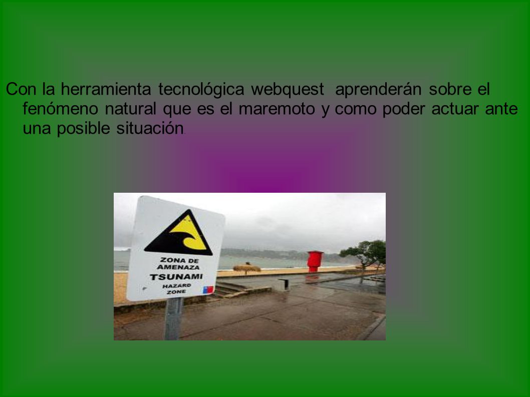 Con la herramienta tecnológica webquest aprenderán sobre el fenómeno natural que es el maremoto y como poder actuar ante una posible situación.