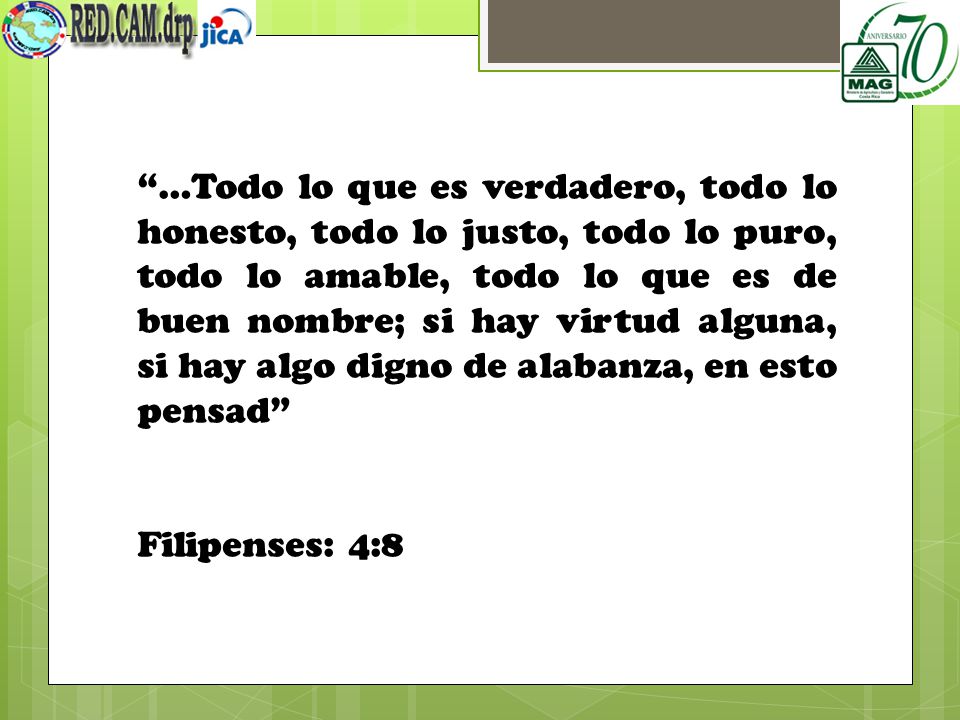 …Todo lo que es verdadero, todo lo honesto, todo lo justo, todo lo puro, todo lo amable, todo lo que es de buen nombre; si hay virtud alguna, si hay algo digno de alabanza, en esto pensad