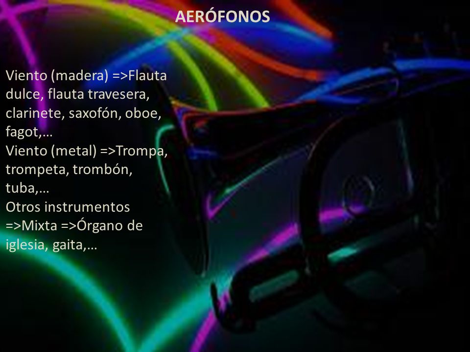 AERÓFONOS Viento (madera) =>Flauta dulce, flauta travesera, clarinete, saxofón, oboe, fagot,… Viento (metal) =>Trompa, trompeta, trombón, tuba,…