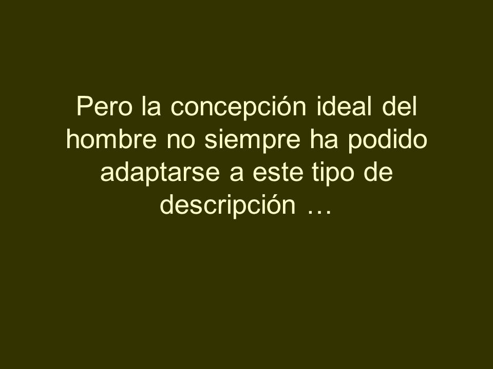 Pero la concepción ideal del hombre no siempre ha podido adaptarse a este tipo de descripción …