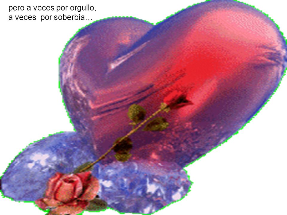 pero a veces por orgullo, a veces por soberbia…