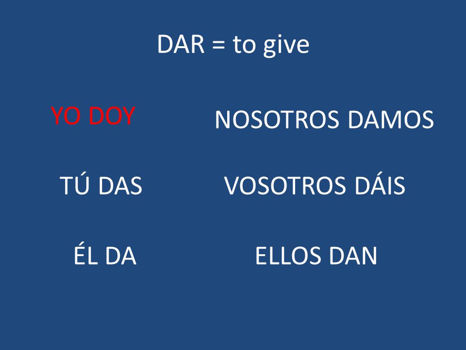 DAR = to give YO DOY NOSOTROS DAMOS TÚ DAS VOSOTROS DÁIS ÉL DA