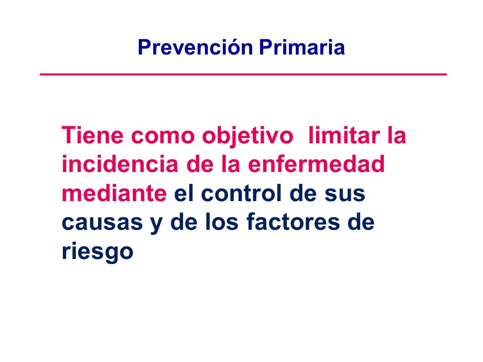 Prevención Primaria Tiene como objetivo limitar la incidencia de la enfermedad mediante el control de sus causas y de los factores de riesgo.