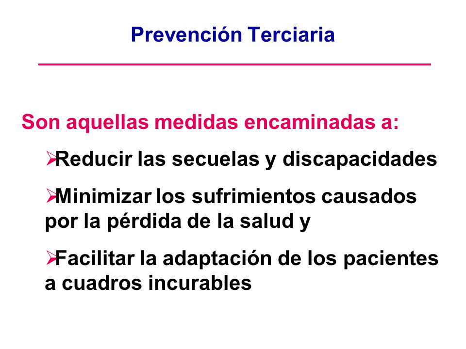 Prevención Terciaria Son aquellas medidas encaminadas a: Reducir las secuelas y discapacidades.