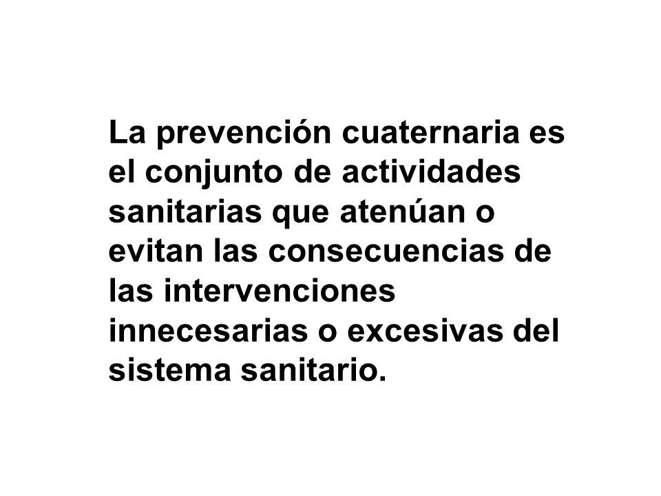La prevención cuaternaria es el conjunto de actividades sanitarias que atenúan o evitan las consecuencias de las intervenciones innecesarias o excesivas del sistema sanitario.