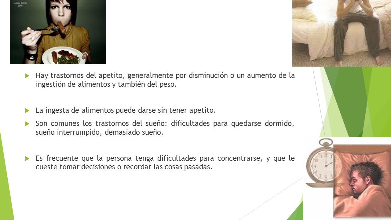 Hay trastornos del apetito, generalmente por disminución o un aumento de la ingestión de alimentos y también del peso.