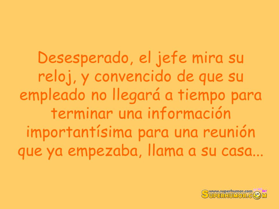 Desesperado, el jefe mira su reloj, y convencido de que su empleado no llegará a tiempo para terminar una información importantísima para una reunión que ya empezaba, llama a su casa...