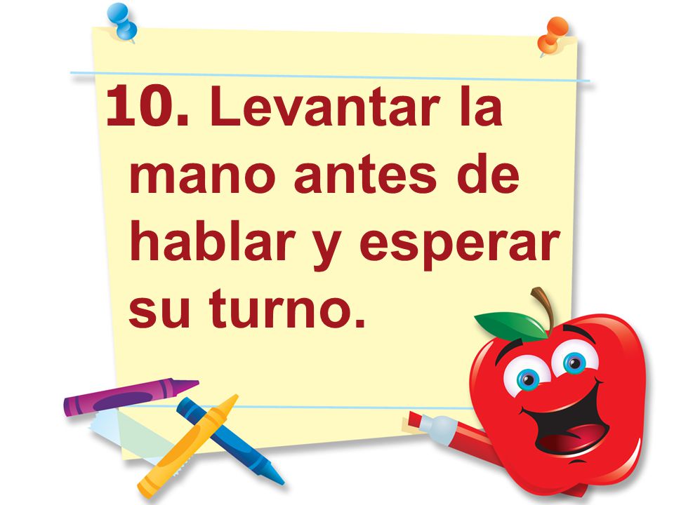 10. Levantar la mano antes de hablar y esperar su turno.