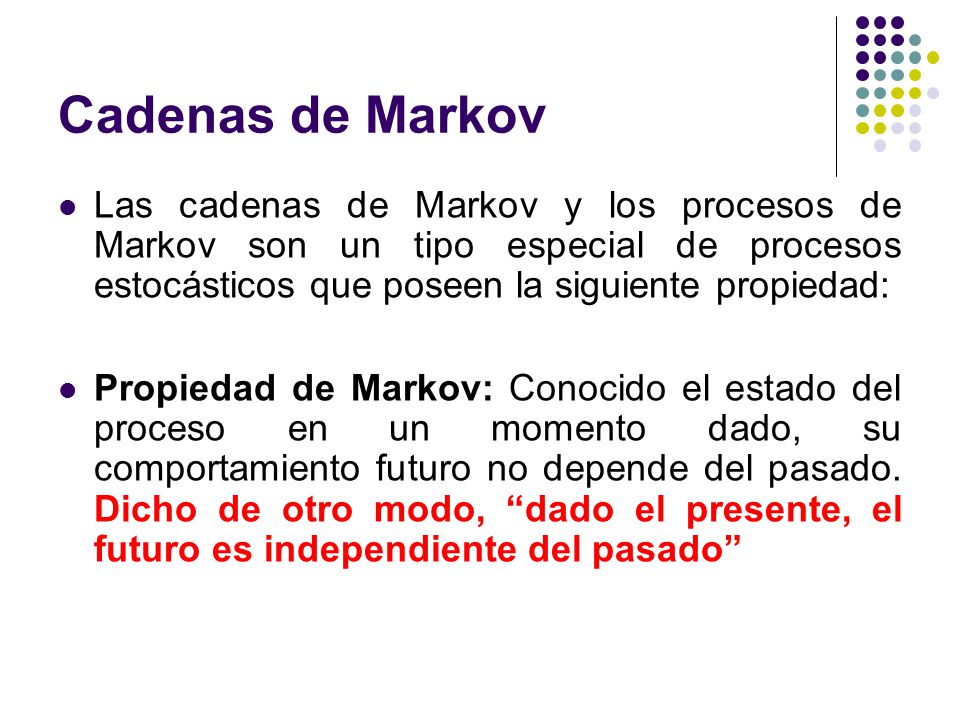 Cadenas de Markov Las cadenas de Markov y los procesos de Markov son un tipo especial de procesos estocásticos que poseen la siguiente propiedad: