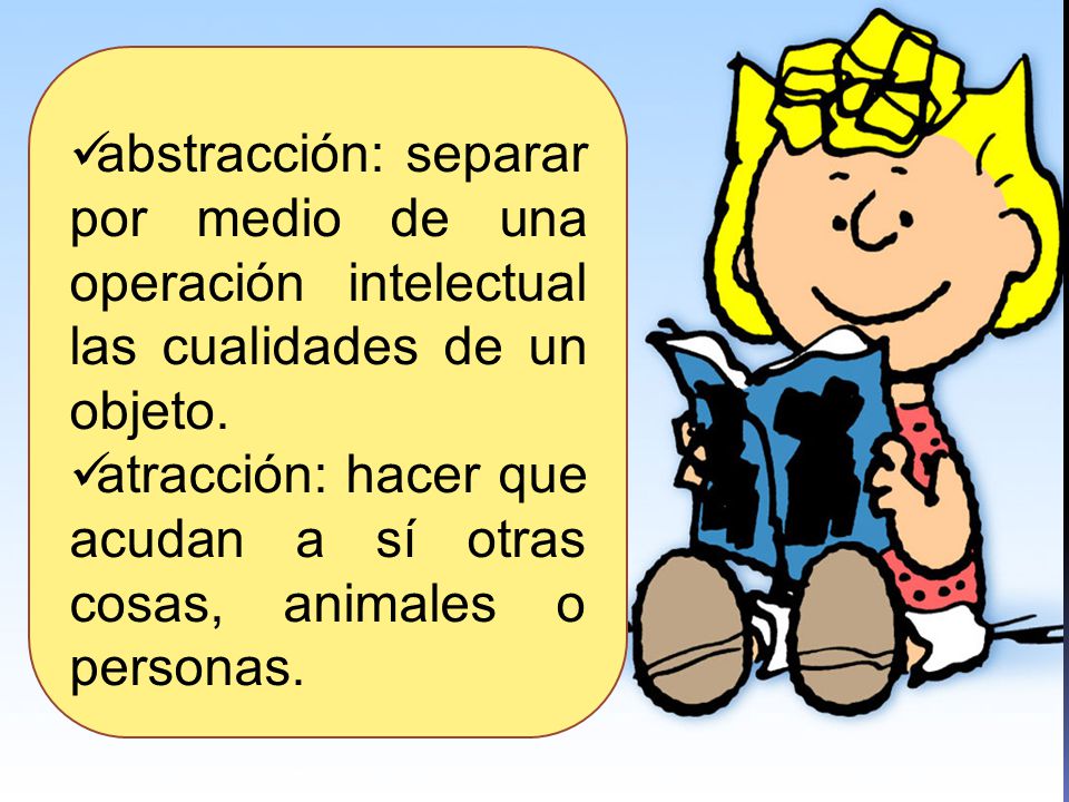 abstracción: separar por medio de una operación intelectual las cualidades de un objeto.