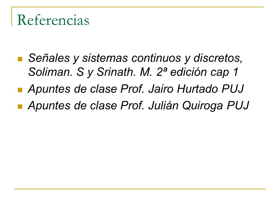 Referencias Señales y sistemas continuos y discretos, Soliman. S y Srinath. M. 2ª edición cap 1. Apuntes de clase Prof. Jairo Hurtado PUJ.