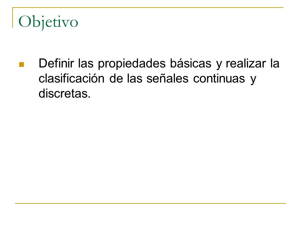 Objetivo Definir las propiedades básicas y realizar la clasificación de las señales continuas y discretas.