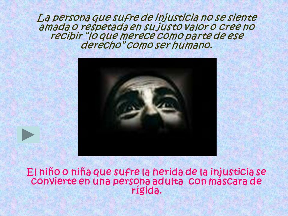 La persona que sufre de injusticia no se siente amada o respetada en su justo valor o cree no recibir lo que merece como parte de ese derecho como ser humano.