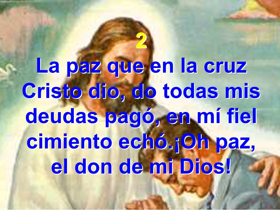 2 La paz que en la cruz Cristo dio, do todas mis deudas pagó, en mí fiel cimiento echó.¡Oh paz, el don de mi Dios!