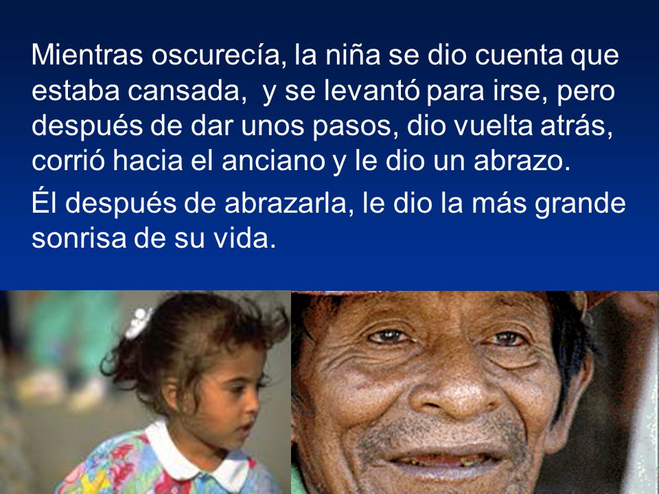 Mientras oscurecía, la niña se dio cuenta que estaba cansada, y se levantó para irse, pero después de dar unos pasos, dio vuelta atrás, corrió hacia el anciano y le dio un abrazo.