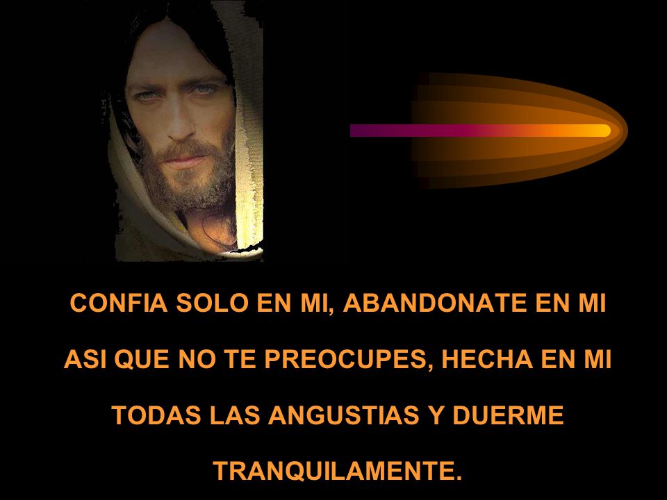 CONFIA SOLO EN MI, ABANDONATE EN MI ASI QUE NO TE PREOCUPES, HECHA EN MI TODAS LAS ANGUSTIAS Y DUERME TRANQUILAMENTE.
