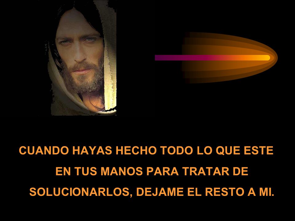 CUANDO HAYAS HECHO TODO LO QUE ESTE EN TUS MANOS PARA TRATAR DE SOLUCIONARLOS, DEJAME EL RESTO A MI.
