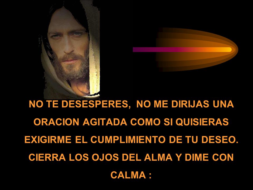 NO TE DESESPERES, NO ME DIRIJAS UNA ORACION AGITADA COMO SI QUISIERAS EXIGIRME EL CUMPLIMIENTO DE TU DESEO.