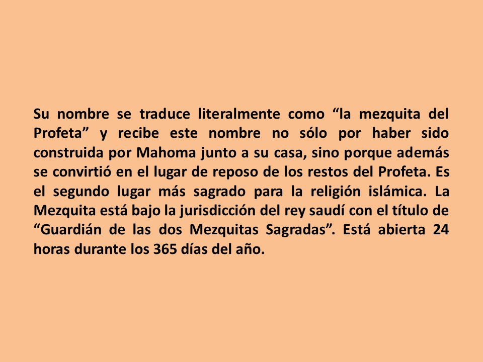Su nombre se traduce literalmente como la mezquita del Profeta y recibe este nombre no sólo por haber sido construida por Mahoma junto a su casa, sino porque además se convirtió en el lugar de reposo de los restos del Profeta.