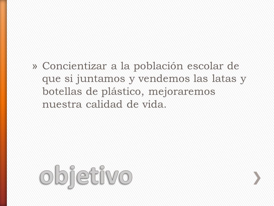 Concientizar a la población escolar de que si juntamos y vendemos las latas y botellas de plástico, mejoraremos nuestra calidad de vida.