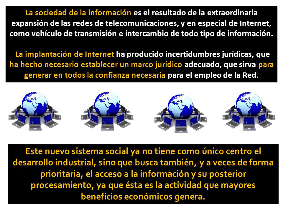 La sociedad de la información es el resultado de la extraordinaria expansión de las redes de telecomunicaciones, y en especial de Internet, como vehículo de transmisión e intercambio de todo tipo de información.